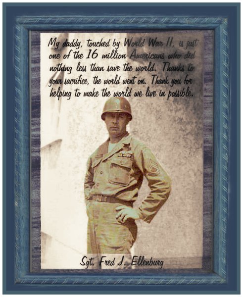 Photo Fred Ellenburg in uniform with caption. My daddy, touched by World War II, is just one of the 16 million Americans who did nothing less than save the world. Thanks to your sacrifice, the world went on. Thank you for helping to make the world we live in possible